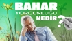 Bahar Yorgunluğu Nedir, Ne Yapılmalı?